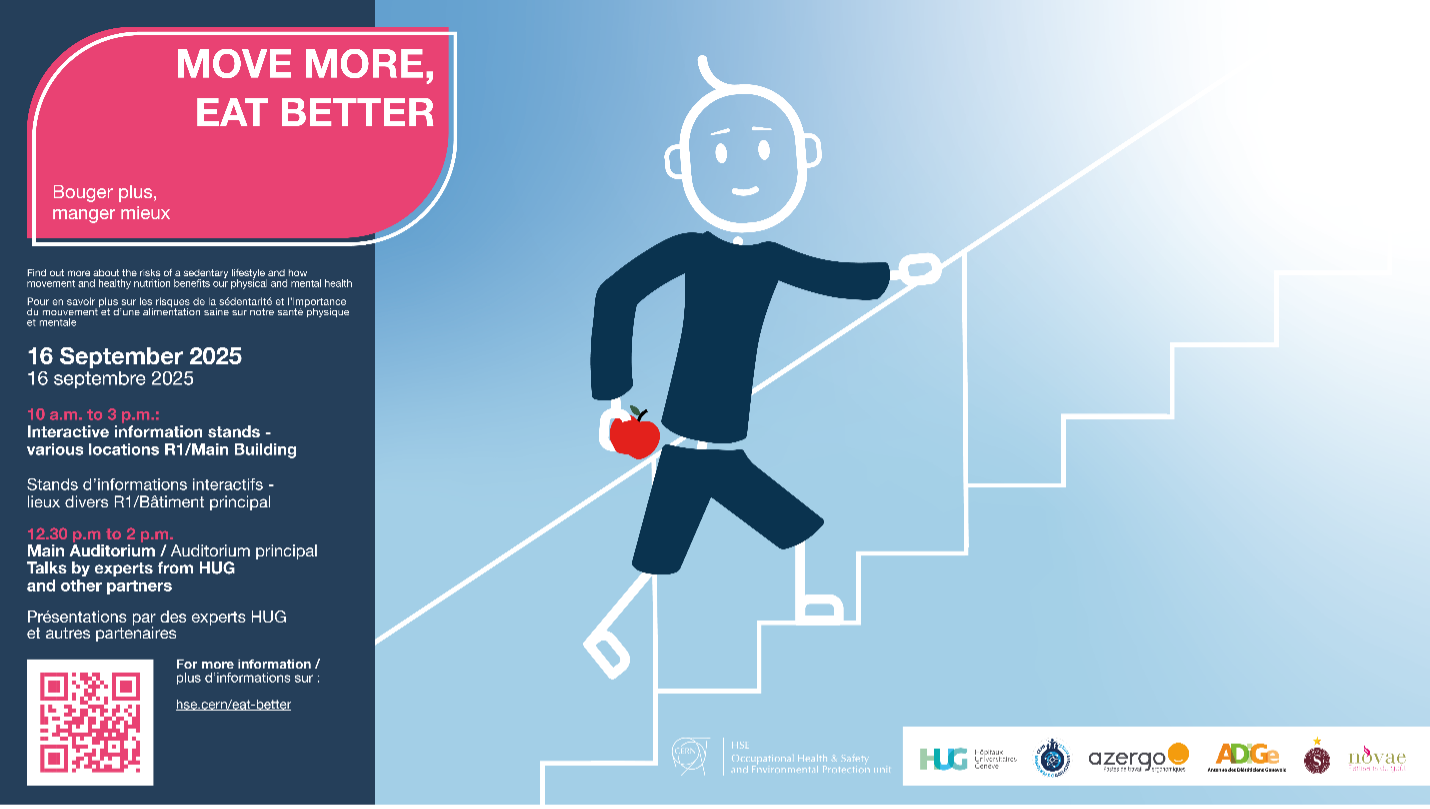 Stick figure walking up stairs carrying an apple, alongside the following text (accompanied by French translation): MOVE MORE, EAT BETTER  Find out more about the risks of a sedentary lifestyle and how movement and healthy nutrition benefits our physical and mental health  16 September 2025 10 a.m. to 3 p.m.: Interactive information stands - various locations R1/Main Building  12.30 p.m to 2 p.m. Main Auditorium: Talks by experts from HUG and other partners  For more information : hse cern/eat-better